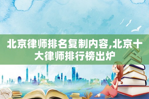 北京律師排名復制內容,北京十大律師排行榜出爐