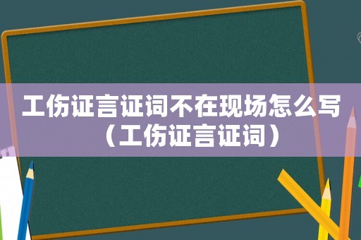 工傷證言證詞不在現(xiàn)場怎么寫（工傷證言證詞）