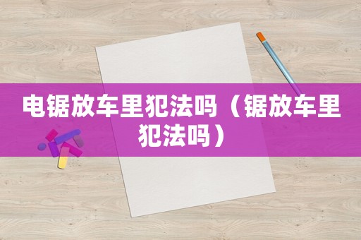 電鋸放車里犯法嗎（鋸放車里犯法嗎）