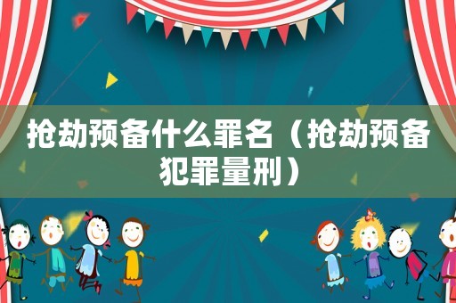 搶劫預(yù)備什么罪名（搶劫預(yù)備犯罪量刑）