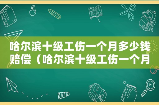 哈爾濱十級(jí)工傷一個(gè)月多少錢賠償（哈爾濱十級(jí)工傷一個(gè)月多少錢）