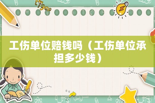 工傷單位賠錢嗎（工傷單位承擔多少錢）