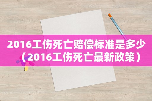 2016工傷死亡賠償標(biāo)準(zhǔn)是多少（2016工傷死亡最新政策）