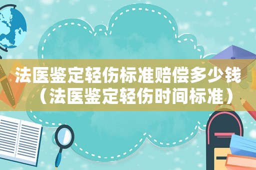 法醫鑒定輕傷標準賠償多少錢（法醫鑒定輕傷時間標準）
