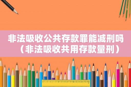 非法吸收公共存款罪能減刑嗎（非法吸收共用存款量刑）