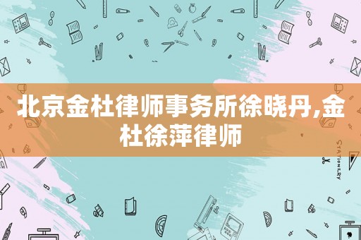 北京金杜律師事務所徐曉丹,金杜徐萍律師