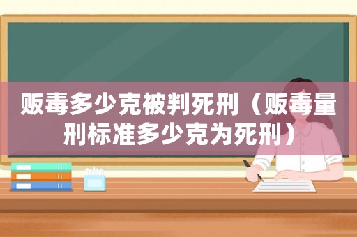 販毒多少克被判死刑（販毒量刑標準多少克為死刑）