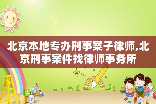 北京本地專辦刑事案子律師,北京刑事案件找律師事務所
