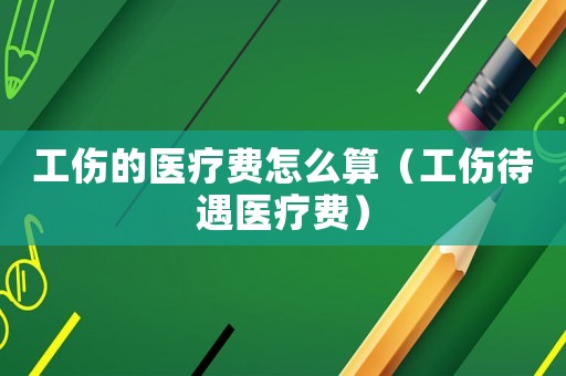 工傷的醫(yī)療費(fèi)怎么算（工傷待遇醫(yī)療費(fèi)）