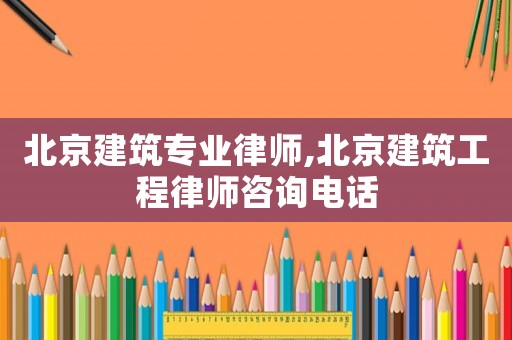 北京建筑專業(yè)律師,北京建筑工程律師咨詢電話
