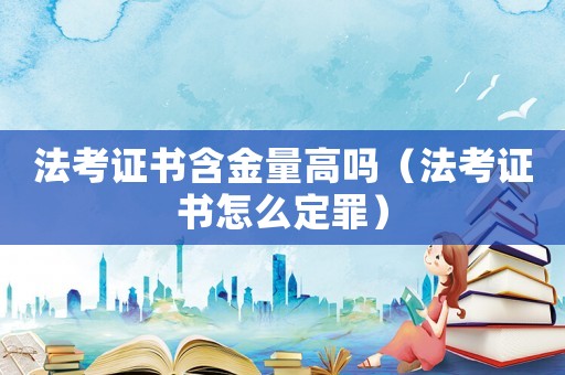 法考證書含金量高嗎（法考證書怎么定罪）