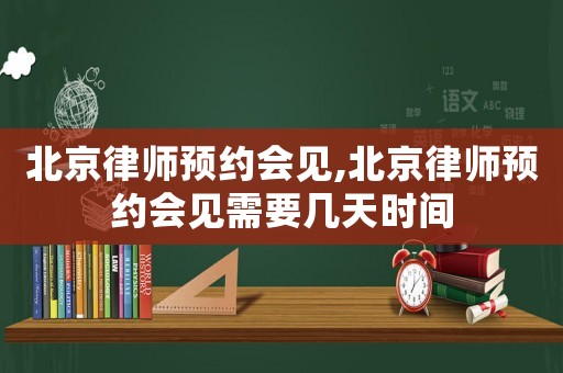 北京律師預約會見,北京律師預約會見需要幾天時間