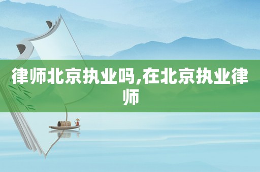 律師北京執業嗎,在北京執業律師