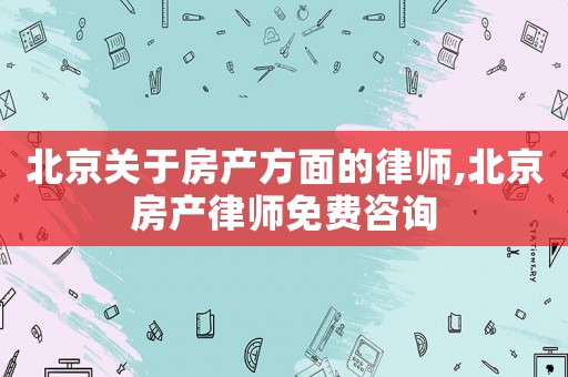 北京關(guān)于房產(chǎn)方面的律師,北京房產(chǎn)律師免費咨詢