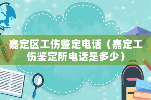 嘉定區工傷鑒定電話（嘉定工傷鑒定所電話是多少）