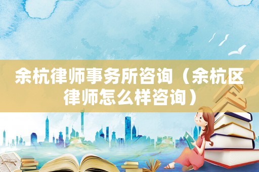余杭律師事務所咨詢（余杭區(qū)律師怎么樣咨詢）