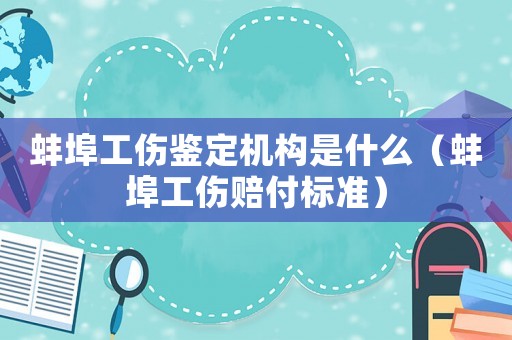 蚌埠工傷鑒定機(jī)構(gòu)是什么（蚌埠工傷賠付標(biāo)準(zhǔn)）