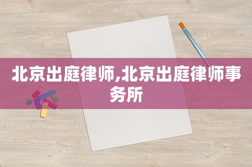 北京出庭律師,北京出庭律師事務所