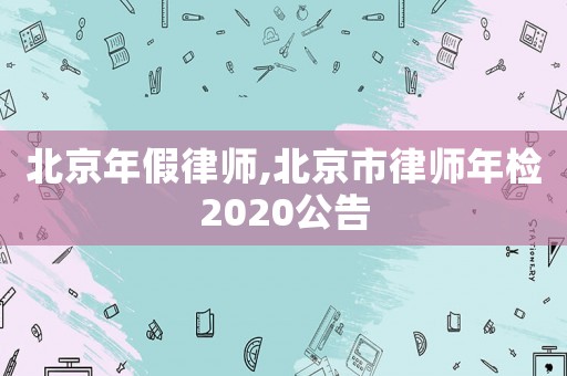 北京年假律師,北京市律師年檢2020公告