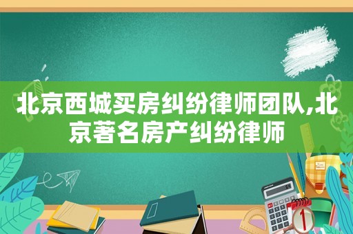 北京西城買房糾紛律師團(tuán)隊(duì),北京著名房產(chǎn)糾紛律師