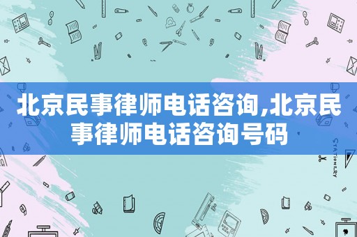 北京民事律師電話咨詢,北京民事律師電話咨詢號碼