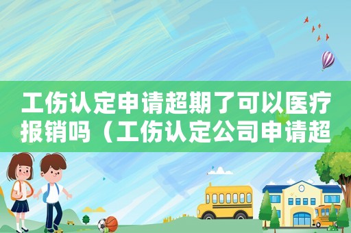 工傷認(rèn)定申請超期了可以醫(yī)療報(bào)銷嗎（工傷認(rèn)定公司申請超期）