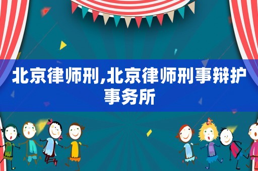 北京律師刑,北京律師刑事辯護事務所