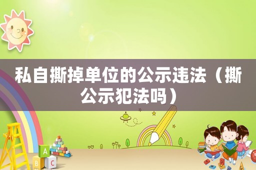 私自撕掉單位的公示違法（撕公示犯法嗎）