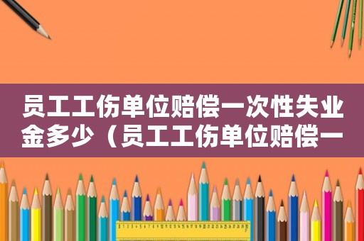 員工工傷單位賠償一次性失業金多少（員工工傷單位賠償一次性失業）