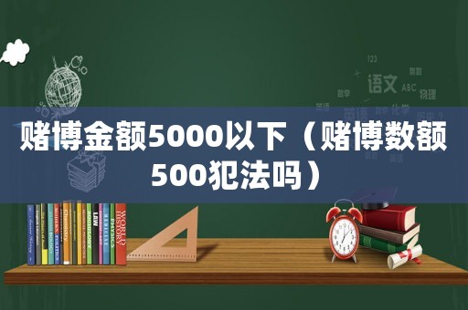 賭博金額5000以下（賭博數額500犯法嗎）