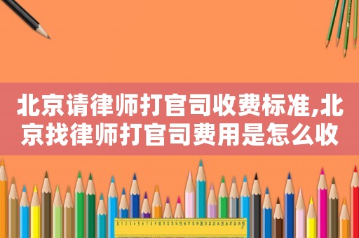 北京請律師打官司收費標準,北京找律師打官司費用是怎么收的