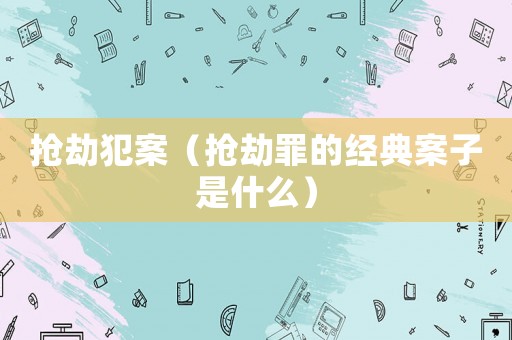 搶劫犯案（搶劫罪的經(jīng)典案子是什么）