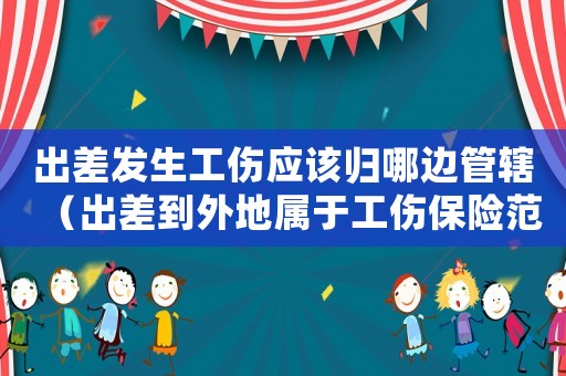 出差發生工傷應該歸哪邊管轄（出差到外地屬于工傷保險范圍嗎）