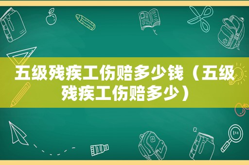 五級殘疾工傷賠多少錢（五級殘疾工傷賠多少）