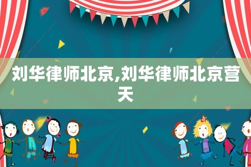 劉華律師北京,劉華律師北京營天