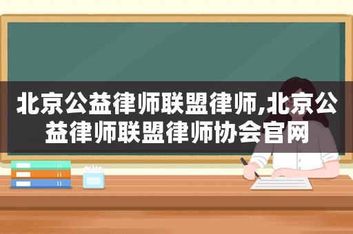 北京公益律師聯(lián)盟律師,北京公益律師聯(lián)盟律師協(xié)會官網(wǎng)