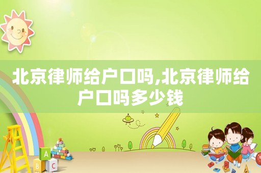 北京律師給戶口嗎,北京律師給戶口嗎多少錢