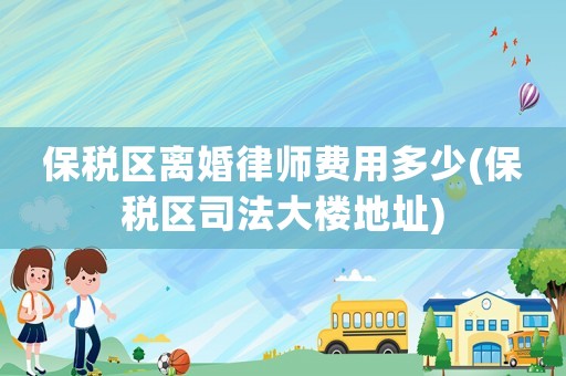 保稅區離婚律師費用多少(保稅區司法大樓地址)