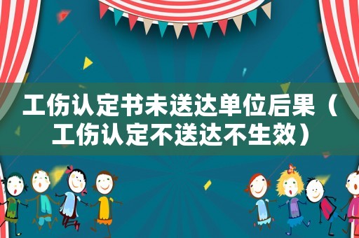 工傷認定書未送達單位后果（工傷認定不送達不生效）