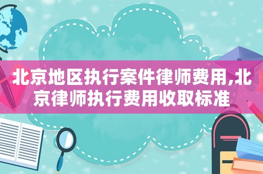 北京地區執行案件律師費用,北京律師執行費用收取標準