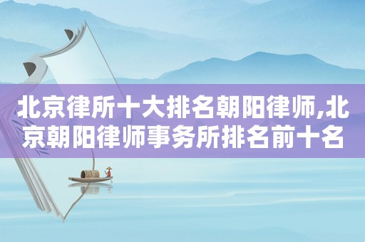 北京律所十大排名朝陽律師,北京朝陽律師事務所排名前十名