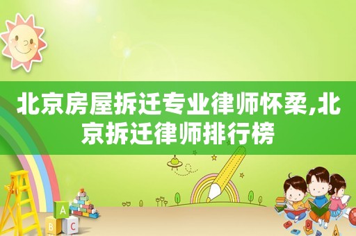 北京房屋拆遷專業律師懷柔,北京拆遷律師排行榜