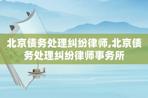 北京債務處理糾紛律師,北京債務處理糾紛律師事務所