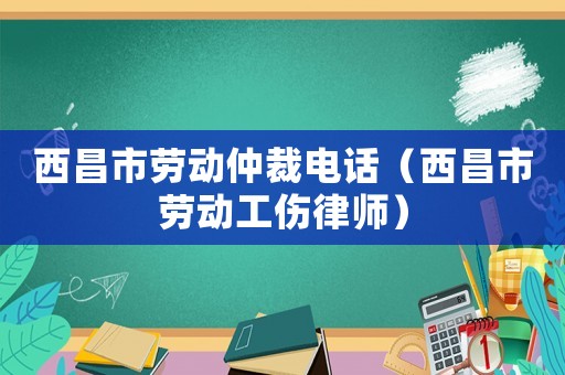 西昌市勞動仲裁電話（西昌市勞動工傷律師）