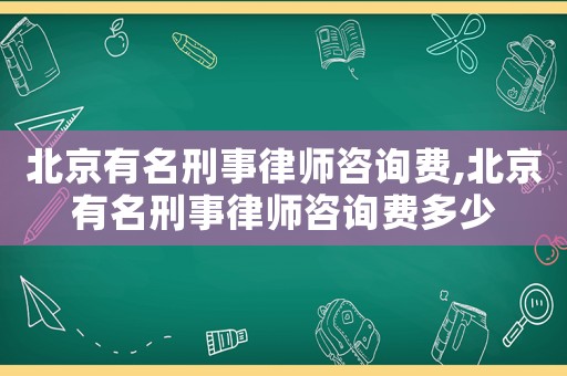 北京有名刑事律師咨詢費,北京有名刑事律師咨詢費多少