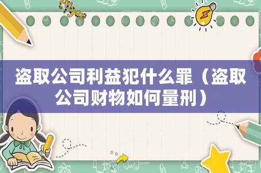 盜取公司利益犯什么罪（盜取公司財物如何量刑）