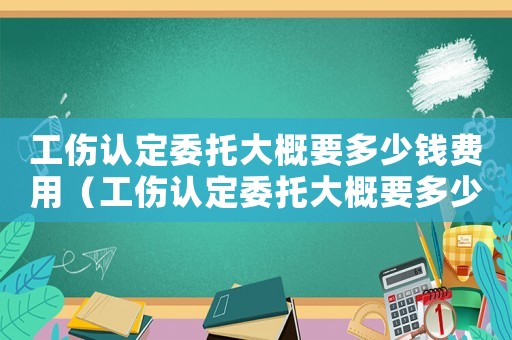 工傷認定委托大概要多少錢費用（工傷認定委托大概要多少錢）