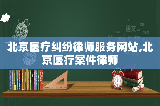 北京醫療糾紛律師服務網站,北京醫療案件律師