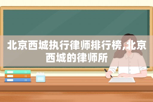 北京西城執行律師排行榜,北京西城的律師所