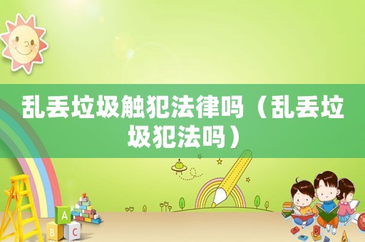亂丟垃圾觸犯法律嗎（亂丟垃圾犯法嗎）